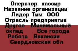 Оператор -кассир › Название организации ­ Лидер Тим, ООО › Отрасль предприятия ­ Другое › Минимальный оклад ­ 1 - Все города Работа » Вакансии   . Свердловская обл.